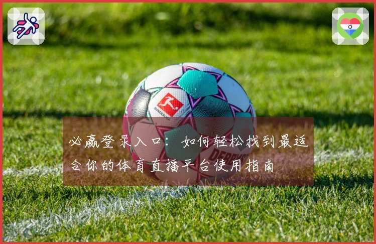 必赢登录入口:如何轻松找到最适合你的体育直播平台使用指南