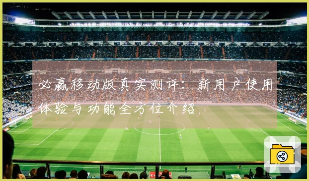 必赢移动版真实测评:新用户使用体验与功能全方位介绍