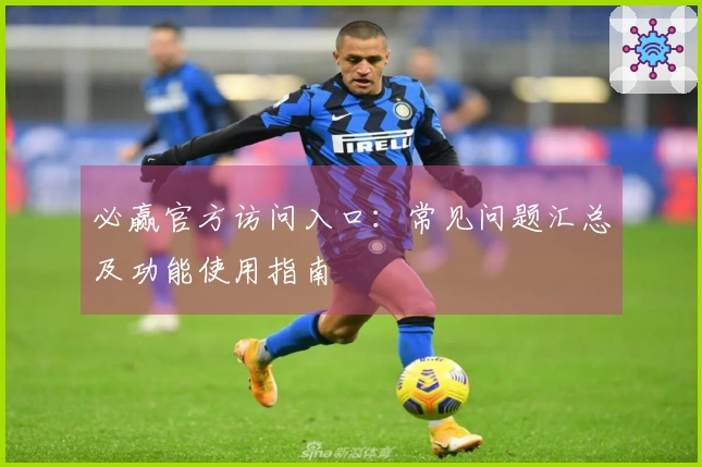 必赢官方访问入口：常见问题汇总及功能使用指南