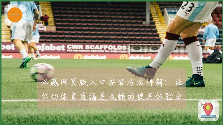 必赢网页版入口安装方法详解：让你的体育直播更流畅的使用体验分享