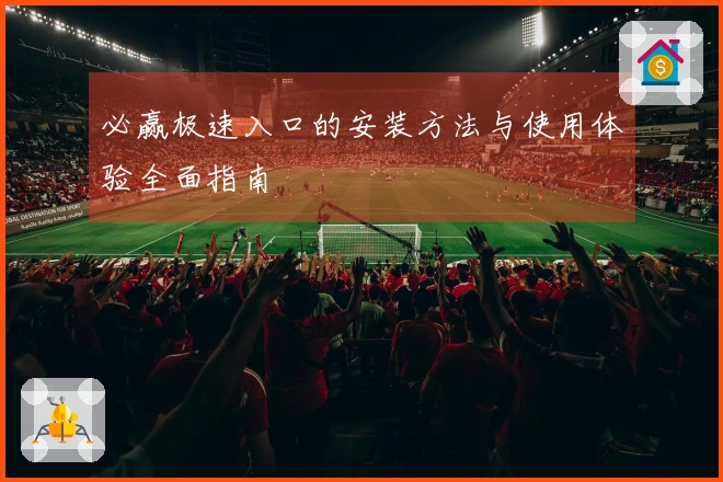 必赢极速入口的安装方法与使用体验全面指南