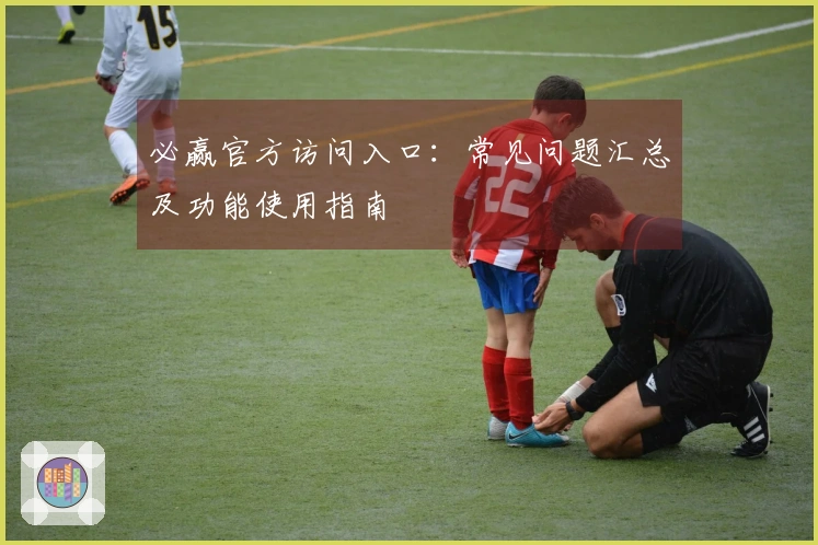 必赢官方访问入口:常见问题汇总及功能使用指南