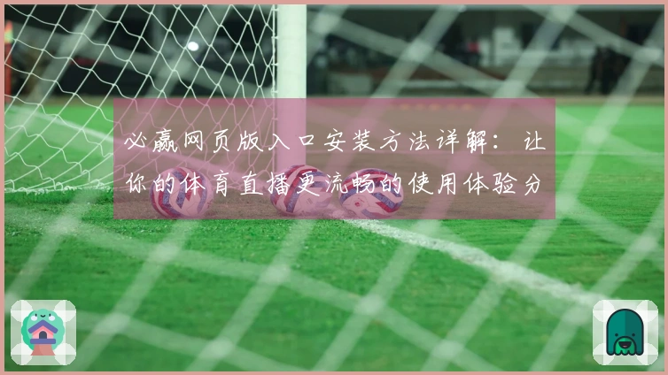 必赢网页版入口安装方法详解:让你的体育直播更流畅的使用体验分享