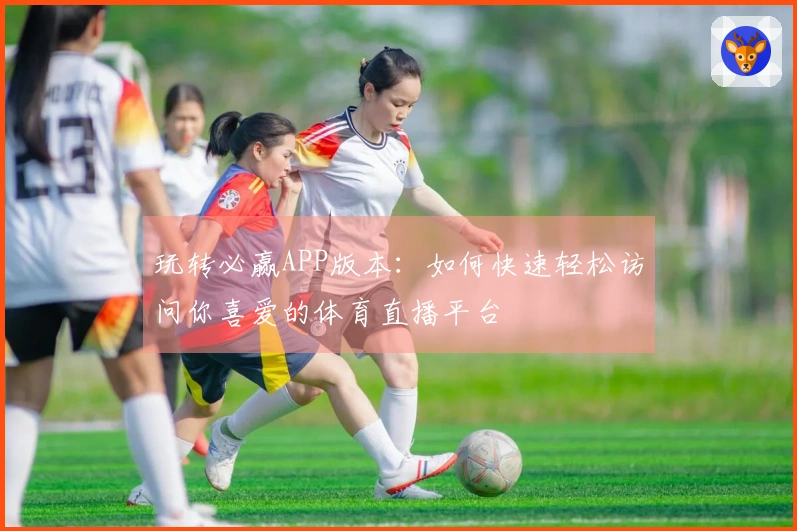 玩转必赢APP版本：如何快速轻松访问你喜爱的体育直播平台