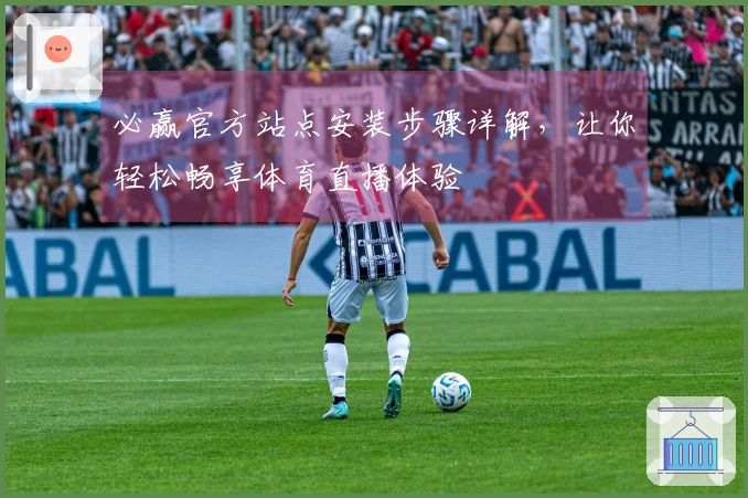 必赢官方站点安装步骤详解，让你轻松畅享体育直播体验