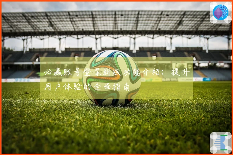 必赢账号登录新版功能介绍：提升用户体验的全面指南