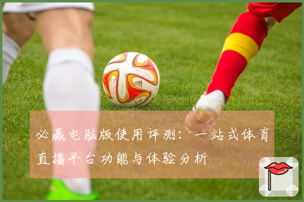 必赢电脑版使用评测:一站式体育直播平台功能与体验分析