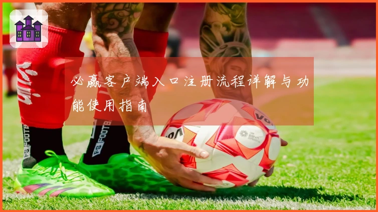 必赢客户端入口注册流程详解与功能使用指南