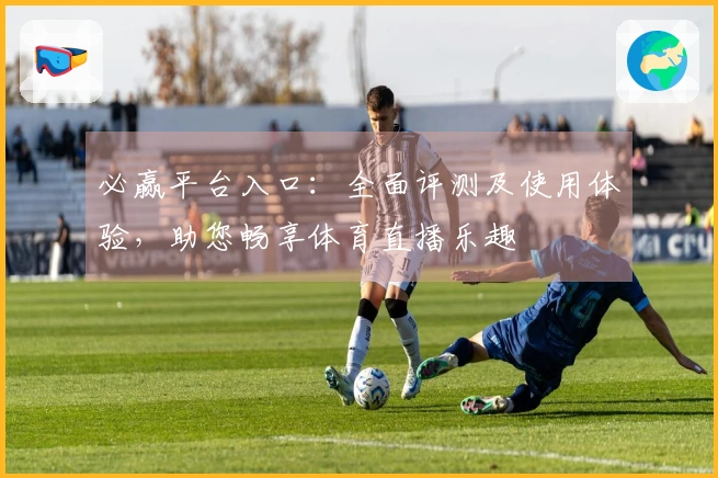必赢平台入口：全面评测及使用体验，助您畅享体育直播乐趣