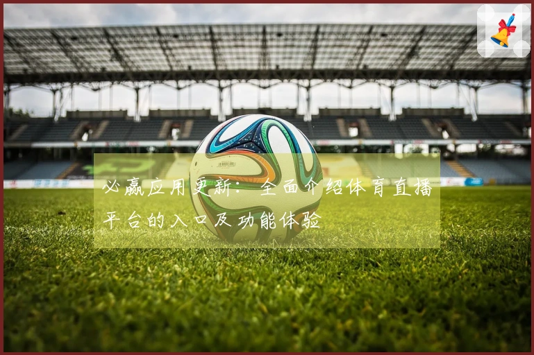 必赢应用更新:全面介绍体育直播平台的入口及功能体验