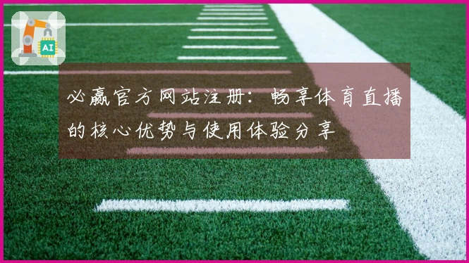 必赢官方网站注册:畅享体育直播的核心优势与使用体验分享