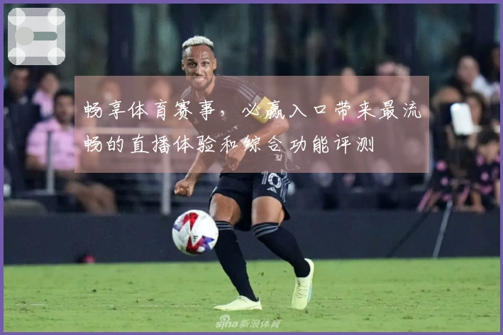 畅享体育赛事，必赢入口带来最流畅的直播体验和综合功能评测