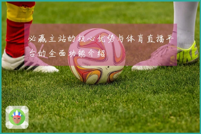 必赢主站的核心优势与体育直播平台的全面功能介绍