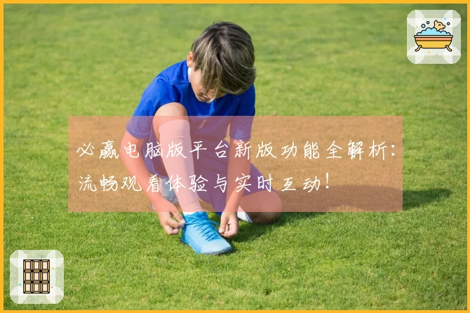必赢电脑版平台新版功能全解析:流畅观看体验与实时互动!