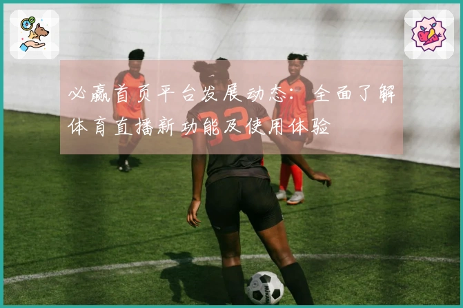必赢首页平台发展动态：全面了解体育直播新功能及使用体验
