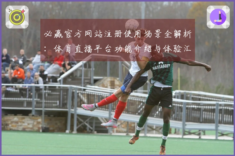 必赢官方网站注册使用场景全解析:体育直播平台功能介绍与体验汇总