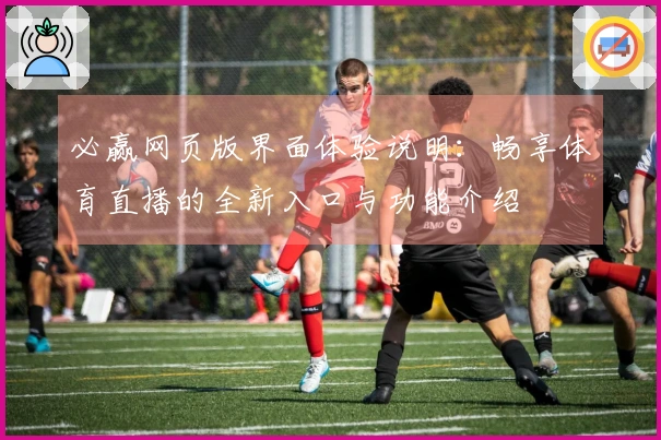 必赢网页版界面体验说明:畅享体育直播的全新入口与功能介绍