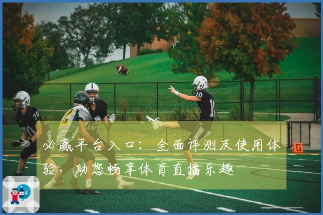 必赢平台入口：全面评测及使用体验，助您畅享体育直播乐趣