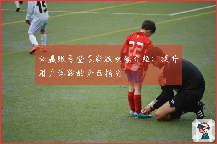 必赢账号登录新版功能介绍:提升用户体验的全面指南
