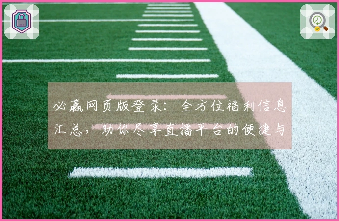 必赢网页版登录：全方位福利信息汇总，助你尽享直播平台的便捷与乐趣