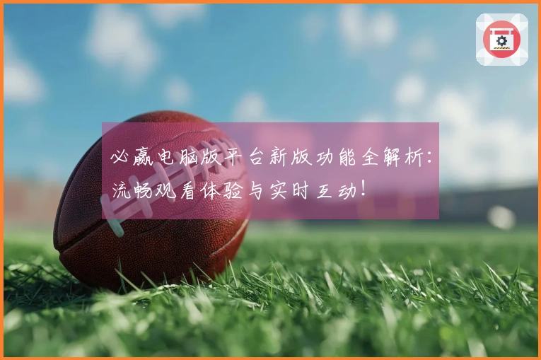 必赢电脑版平台新版功能全解析：流畅观看体验与实时互动！
